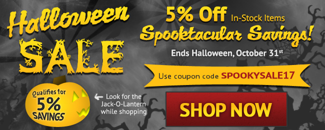 Halloween Sale! Spooktacular Savings of 5% Off In-stock Items - Limited Time Only! Use coupon code: SPOOKYSALE17. Ends Halloween October 31, 2017. Look for image while shopping. SHOP NOW >>