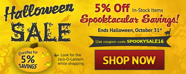 Halloween SALE - Limited Time Only! 5% Off All In-stock Items! Use coupon code: SPOOKYSALE16 Oct 24 - Oct 31, 2016. Look for image while shopping. SHOP NOW >>