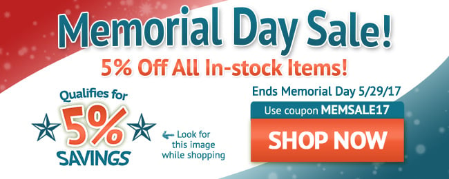 Memorial Day Sale! 5% Off All In-stock Items! Use coupon code: MEMSALE17 . May 20 - May 29, 2017. Look for image while shopping. SHOP NOW >>