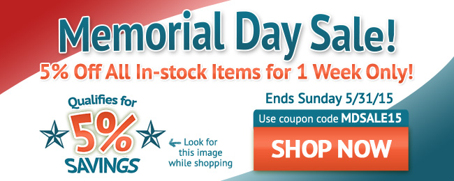 Memorial Day Sale! 5% Off All In-stock Items for 1 Week Only! Sale ends Sunday 5/31/2015. Use coupon code: MDSALE15. Look for this image while shopping. SHOP NOW >>