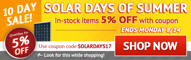 Solar Days of Summer Sale! 5% Off All In-stock Items - Limited Time Only! Use coupon code: SOLARDAYS17 . August 5 - August 14, 2017. Look for image while shopping. SHOP NOW >>
