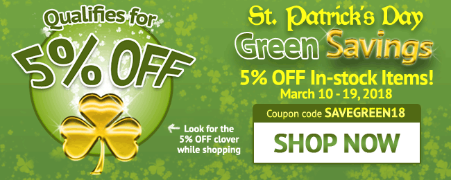 St. Patrick's Day Sale! Green Savings! 5% Off In-stock Items - Limited Time Only! Use coupon code: SAVEGREEN18. Ends March 19, 2018. Look for image while shopping. SHOP NOW >>