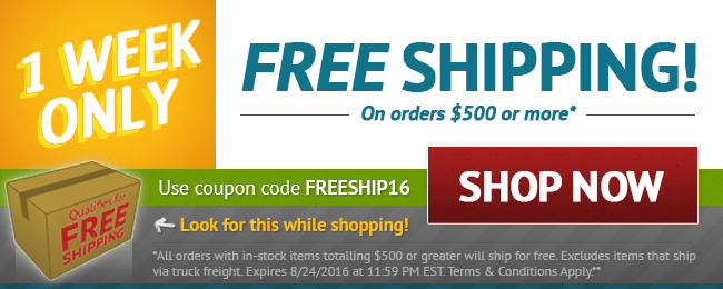 FREE Shipping on Parcel Shipped, In-stock Items - purchases of $500 or more. 1 Week Only! Sale ends August 23rd. Use coupon: FREESHIP16. Look for this image while shopping. START SHOPPING >>